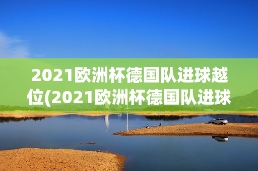 2021欧洲杯德国队进球越位(2021欧洲杯德国队进球越位视频)