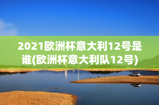 2021欧洲杯意大利12号是谁(欧洲杯意大利队12号)