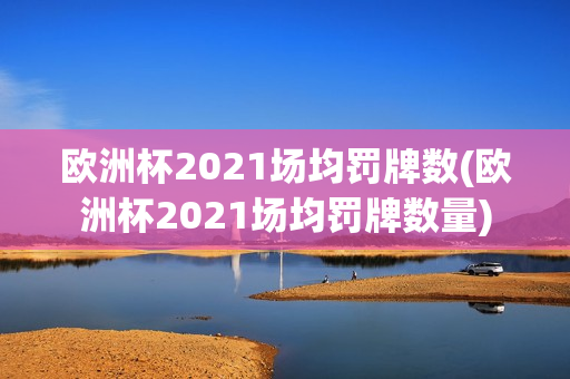 欧洲杯2021场均罚牌数(欧洲杯2021场均罚牌数量)