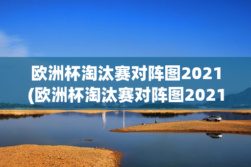 欧洲杯淘汰赛对阵图2021(欧洲杯淘汰赛对阵图2021年)