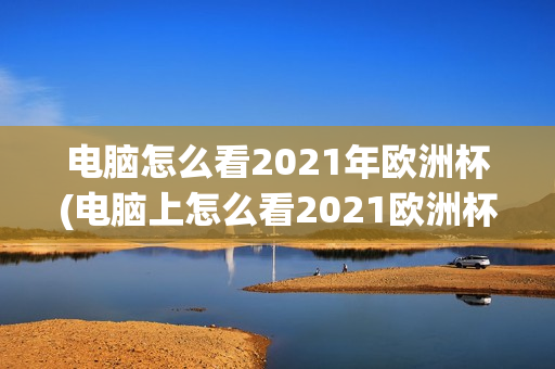 电脑怎么看2021年欧洲杯(电脑上怎么看2021欧洲杯)