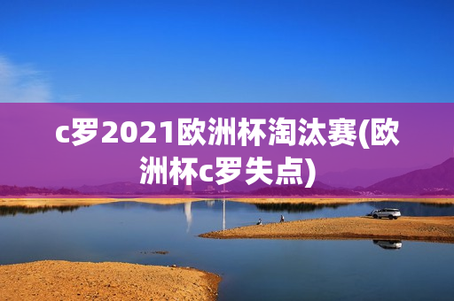 c罗2021欧洲杯淘汰赛(欧洲杯c罗失点)