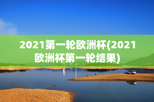 2021第一轮欧洲杯(2021欧洲杯第一轮结果)