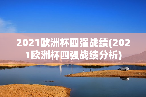 2021欧洲杯四强战绩(2021欧洲杯四强战绩分析)