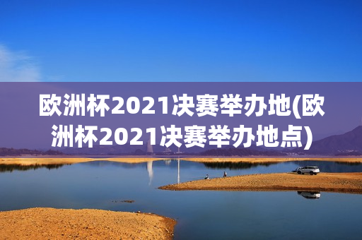 欧洲杯2021决赛举办地(欧洲杯2021决赛举办地点)