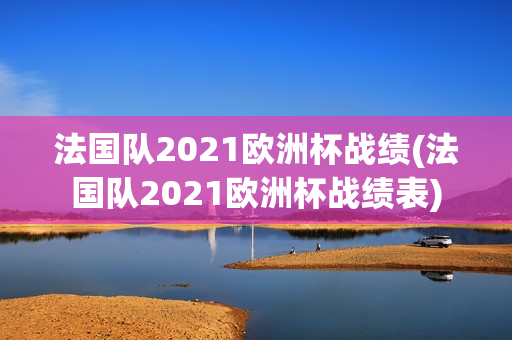 法国队2021欧洲杯战绩(法国队2021欧洲杯战绩表)