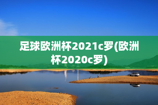 足球欧洲杯2021c罗(欧洲杯2020c罗)