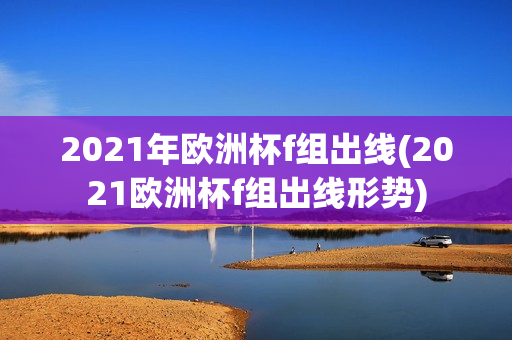 2021年欧洲杯f组出线(2021欧洲杯f组出线形势)