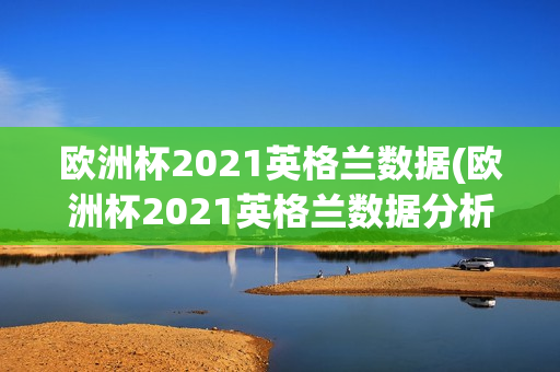 欧洲杯2021英格兰数据(欧洲杯2021英格兰数据分析)