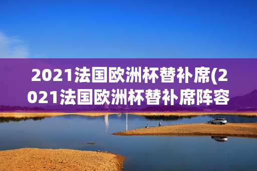 2021法国欧洲杯替补席(2021法国欧洲杯替补席阵容)