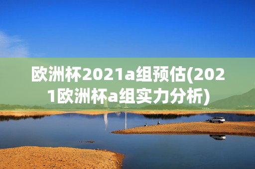 欧洲杯2021a组预估(2021欧洲杯a组实力分析)