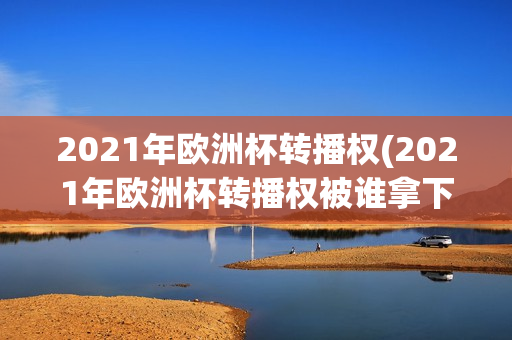 2021年欧洲杯转播权(2021年欧洲杯转播权被谁拿下)