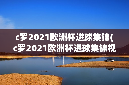 c罗2021欧洲杯进球集锦(c罗2021欧洲杯进球集锦视频)