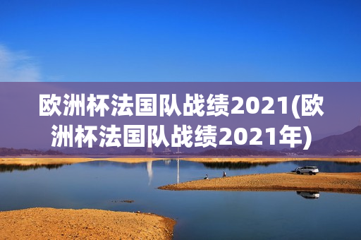 欧洲杯法国队战绩2021(欧洲杯法国队战绩2021年)