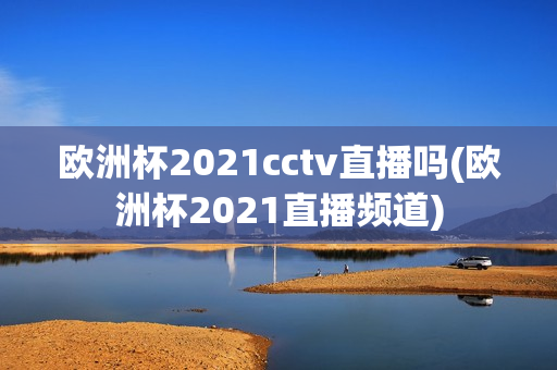 欧洲杯2021cctv直播吗(欧洲杯2021直播频道)