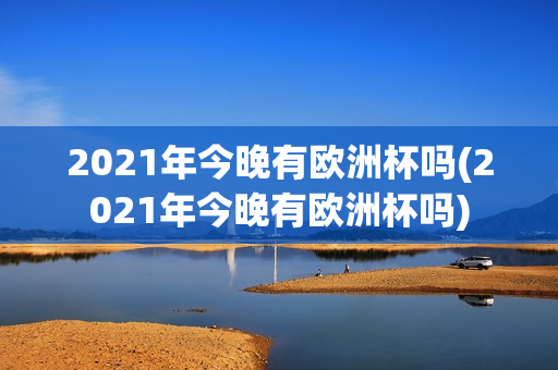 2021年今晚有欧洲杯吗(2021年今晚有欧洲杯吗)