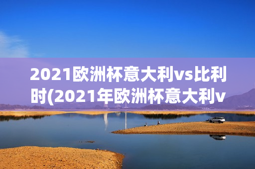 2021欧洲杯意大利vs比利时(2021年欧洲杯意大利vs比利时)