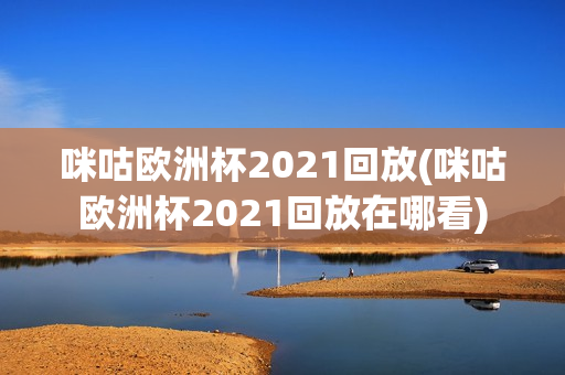 咪咕欧洲杯2021回放(咪咕欧洲杯2021回放在哪看)