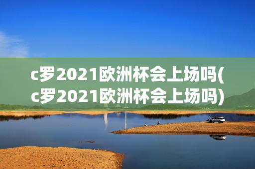 c罗2021欧洲杯会上场吗(c罗2021欧洲杯会上场吗)