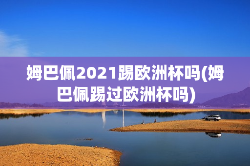 姆巴佩2021踢欧洲杯吗(姆巴佩踢过欧洲杯吗)