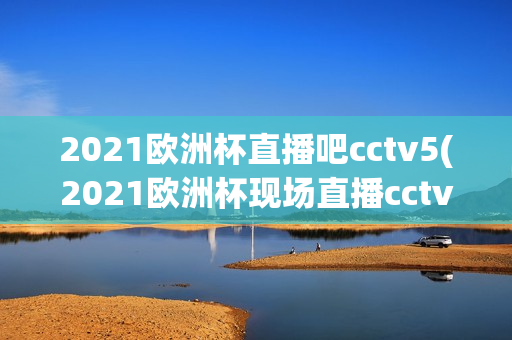 2021欧洲杯直播吧cctv5(2021欧洲杯现场直播cctv)