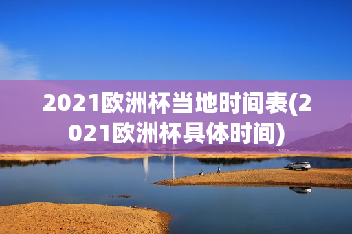 2021欧洲杯当地时间表(2021欧洲杯具体时间)