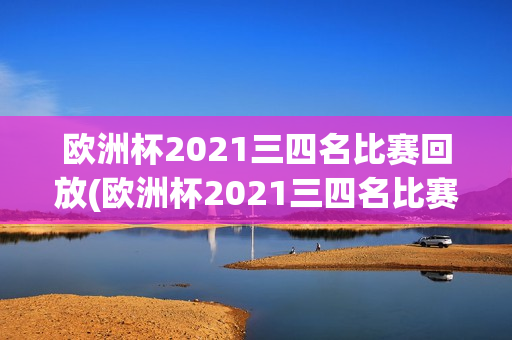 欧洲杯2021三四名比赛回放(欧洲杯2021三四名比赛回放视频)