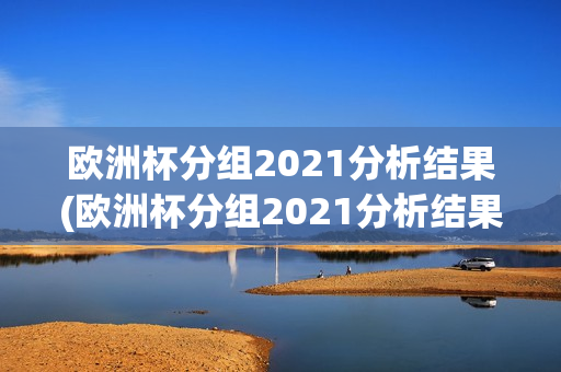 欧洲杯分组2021分析结果(欧洲杯分组2021分析结果查询)