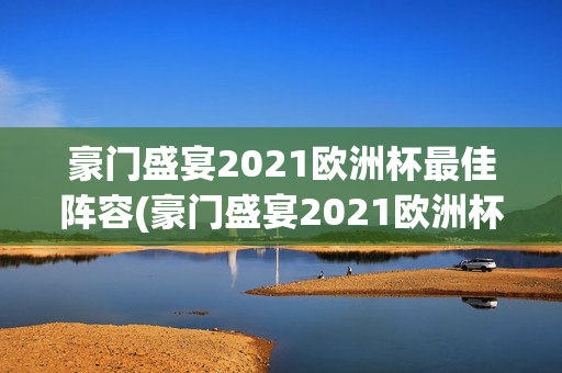 豪门盛宴2021欧洲杯最佳阵容(豪门盛宴2021欧洲杯最佳阵容是谁)