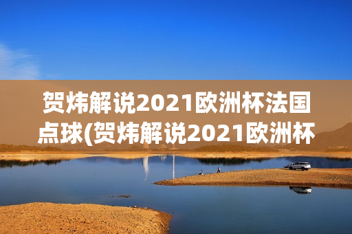 贺炜解说2021欧洲杯法国点球(贺炜解说2021欧洲杯法国点球视频)