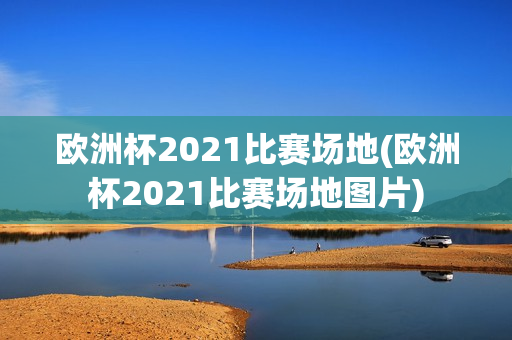 欧洲杯2021比赛场地(欧洲杯2021比赛场地图片)