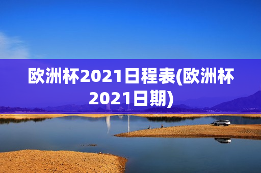 欧洲杯2021日程表(欧洲杯2021日期)