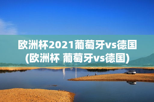 欧洲杯2021葡萄牙vs德国(欧洲杯 葡萄牙vs德国)