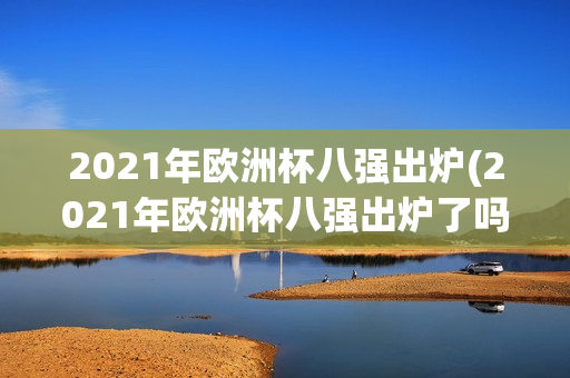 2021年欧洲杯八强出炉(2021年欧洲杯八强出炉了吗)