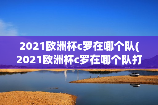 2021欧洲杯c罗在哪个队(2021欧洲杯c罗在哪个队打)