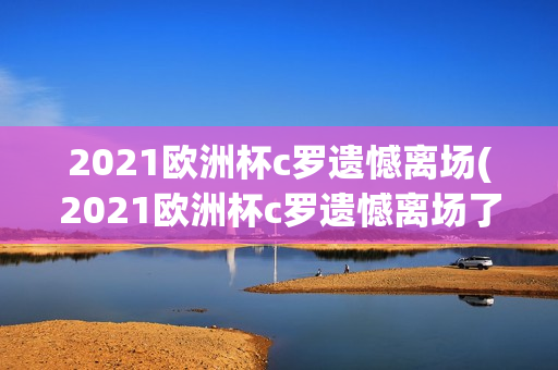 2021欧洲杯c罗遗憾离场(2021欧洲杯c罗遗憾离场了吗)