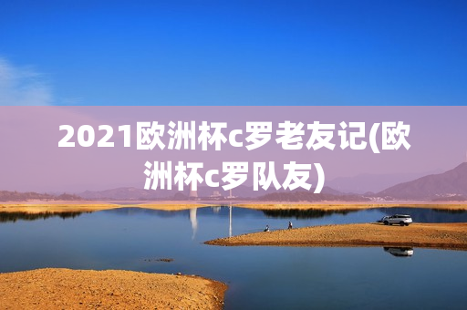 2021欧洲杯c罗老友记(欧洲杯c罗队友)