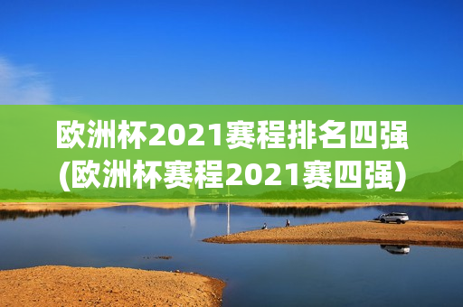 欧洲杯2021赛程排名四强(欧洲杯赛程2021赛四强)