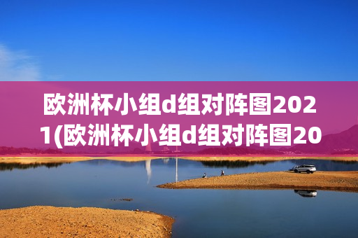 欧洲杯小组d组对阵图2021(欧洲杯小组d组对阵图2021年)