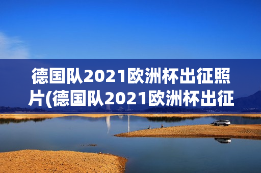 德国队2021欧洲杯出征照片(德国队2021欧洲杯出征照片高清)