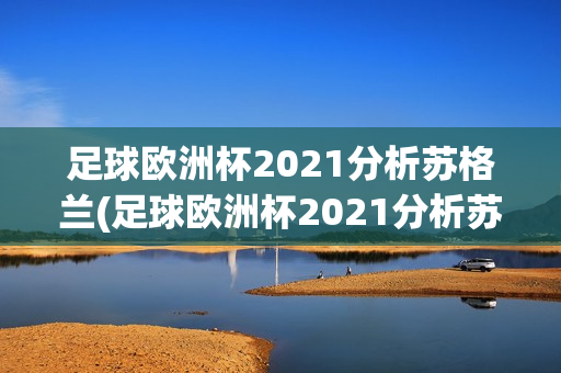 足球欧洲杯2021分析苏格兰(足球欧洲杯2021分析苏格兰比赛结果)