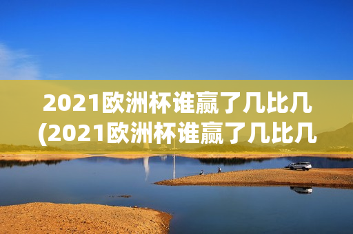 2021欧洲杯谁赢了几比几(2021欧洲杯谁赢了几比几啊)