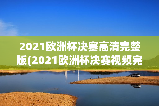 2021欧洲杯决赛高清完整版(2021欧洲杯决赛视频完整版)