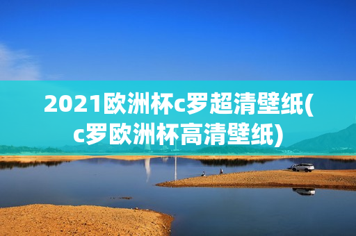 2021欧洲杯c罗超清壁纸(c罗欧洲杯高清壁纸)