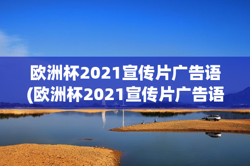 欧洲杯2021宣传片广告语(欧洲杯2021宣传片广告语是什么)