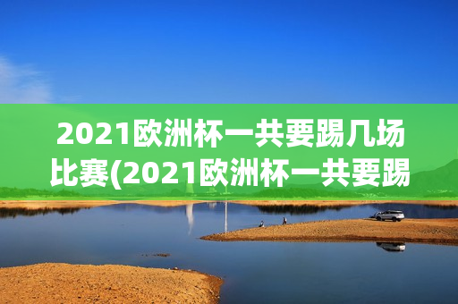 2021欧洲杯一共要踢几场比赛(2021欧洲杯一共要踢几场比赛呢)