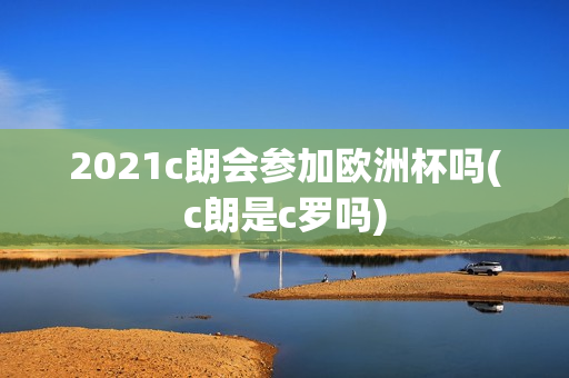 2021c朗会参加欧洲杯吗(c朗是c罗吗)