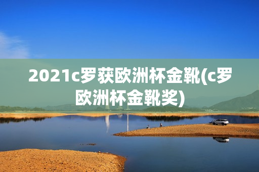 2021c罗获欧洲杯金靴(c罗欧洲杯金靴奖)