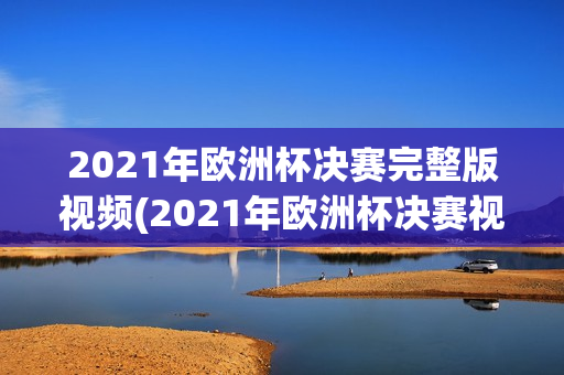 2021年欧洲杯决赛完整版视频(2021年欧洲杯决赛视频回放)