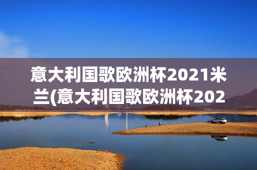 意大利国歌欧洲杯2021米兰(意大利国歌欧洲杯2021米兰队阵容)